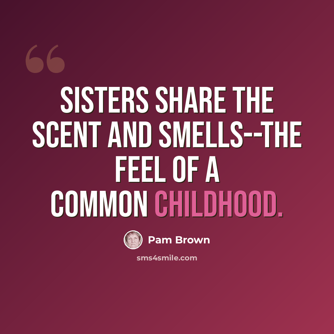 “Sisters share the scent and smells--the feel of a common childhood.” quote by Pam Brown