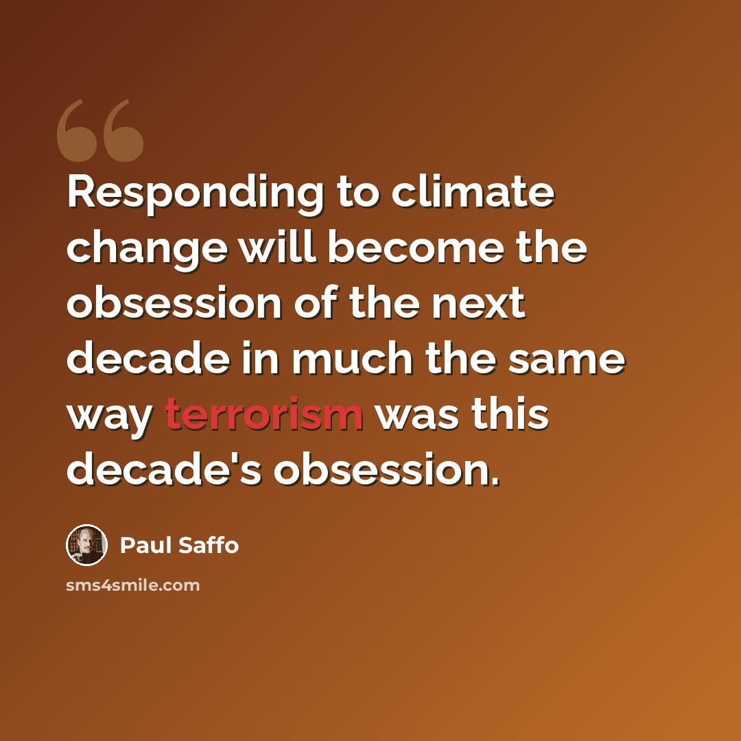 “Responding to climate change will become the obsession of the next decade in much the same way terrorism was this decade's obsession.” quote by Paul Saffo