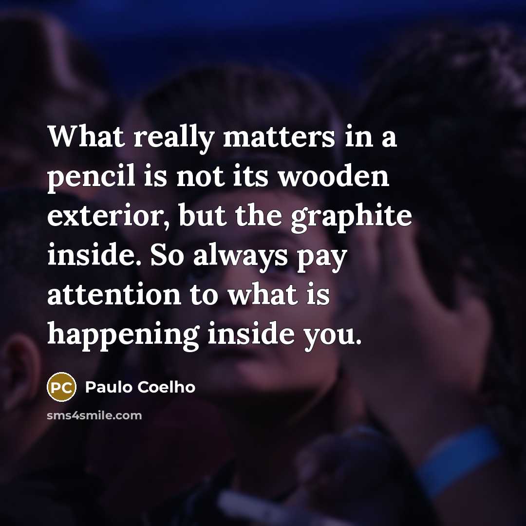 “What really matters in a pencil is not its wooden exterior, but the graphite inside. So always pay attention to what is happening inside you.” quote by Paulo Coelho