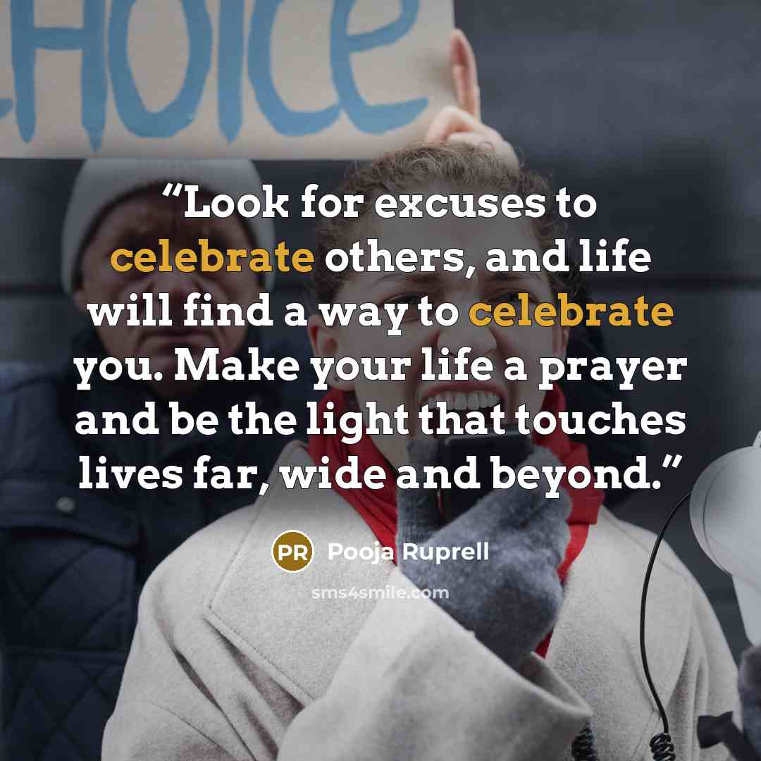 “Look for excuses to celebrate others, and life will find a way to celebrate you. Make your life a prayer and be the light that touches lives far, wide and beyond.” quote by Pooja Ruprell