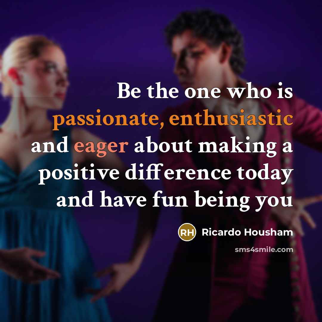 “Be the one who is passionate, enthusiastic and eager about making a positive difference today and have fun being you” quote by Ricardo Housham