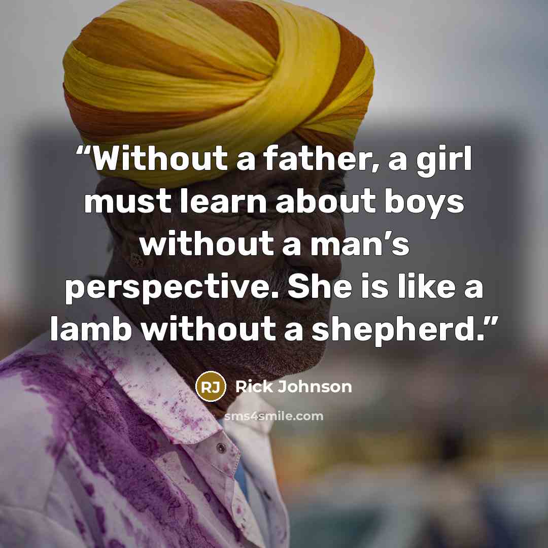 “Without a father, a girl must learn about boys without a man’s perspective. She is like a lamb without a shepherd.” quote by Rick Johnson