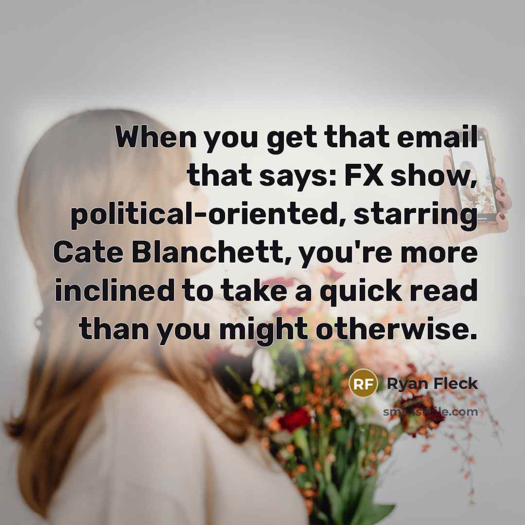 “When you get that email that says: FX show, political-oriented, starring Cate Blanchett, you're more inclined to take a quick read than you might otherwise.” quote by Ryan Fleck