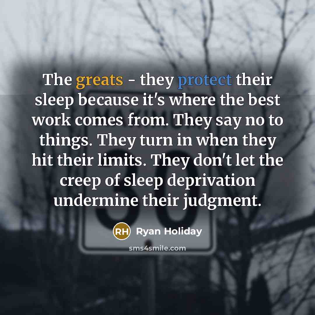 “The greats - they protect their sleep because it's where the best work comes from. They say no to things. They turn in when they hit their limits. They don't let the creep of sleep deprivation undermine their judgment.” quote by Ryan Holiday