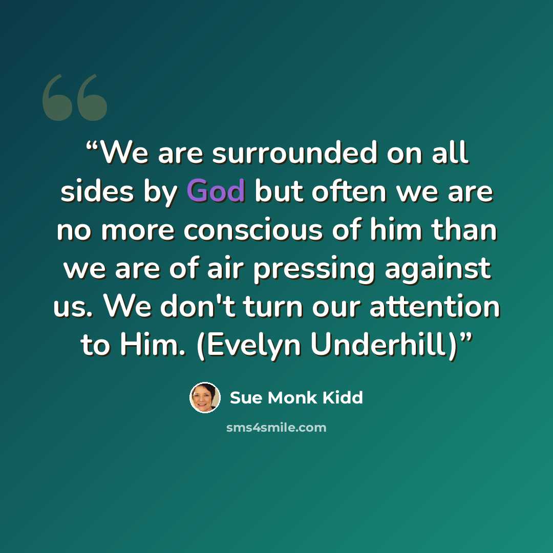 “We are surrounded on all sides by God but often we are no more conscious of him than we are of air pressing against us. We don't turn our attention to Him. (Evelyn Underhill)” quote by Sue Monk Kidd
