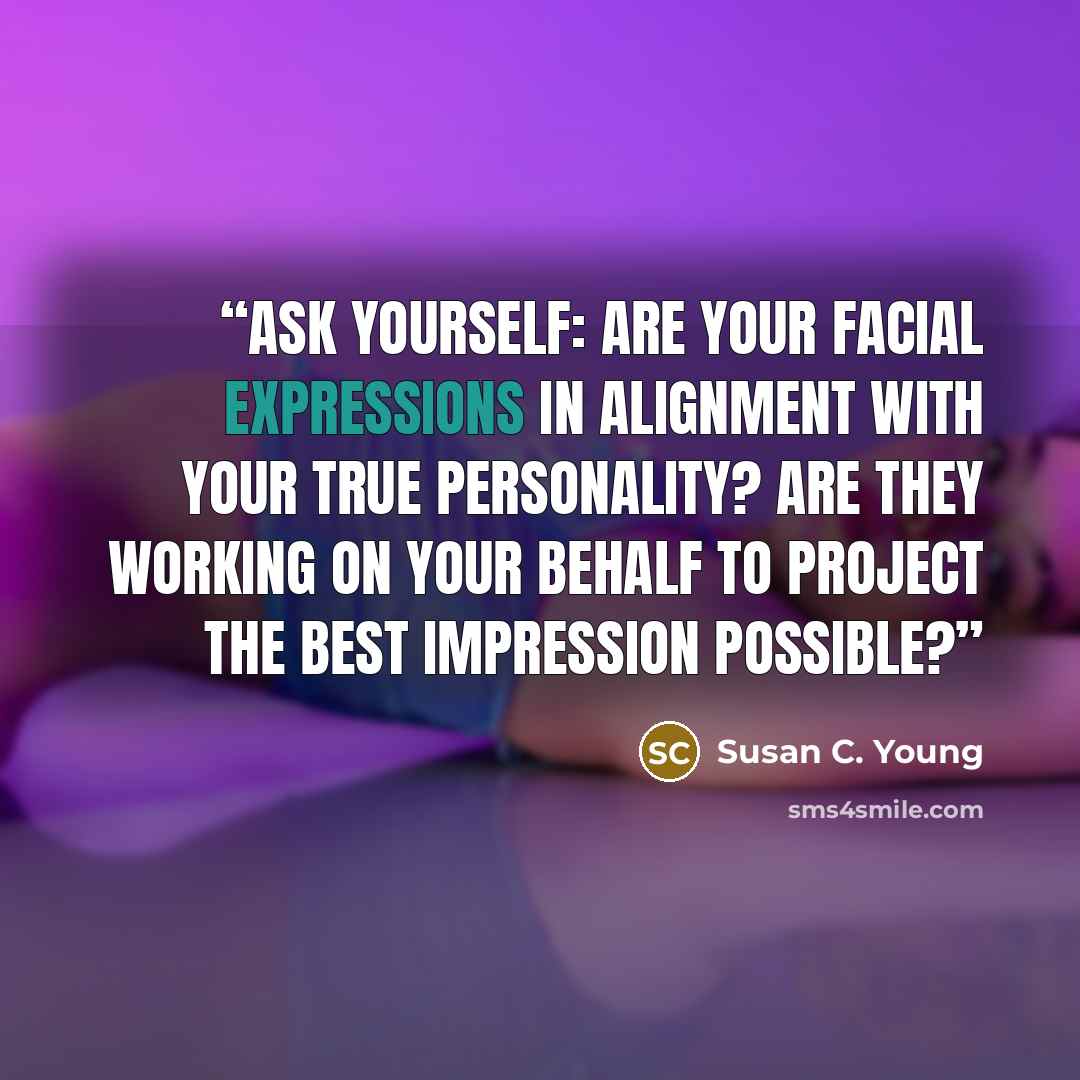 “ASK YOURSELF: Are your facial expressions in alignment with your true personality? Are they working on your behalf to project the best impression possible?” quote by Susan C. Young