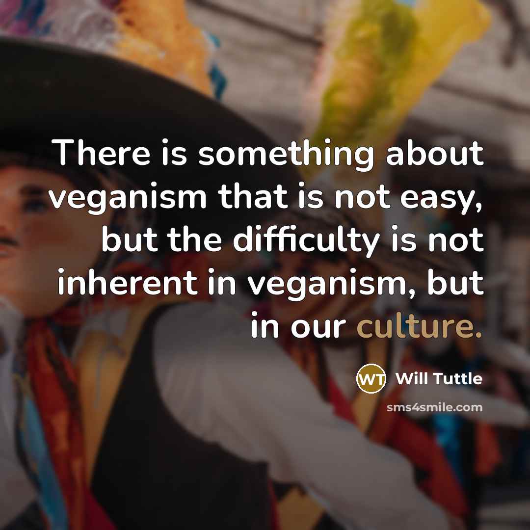 “There is something about veganism that is not easy, but the difficulty is not inherent in veganism, but in our culture.” quote by Will Tuttle
