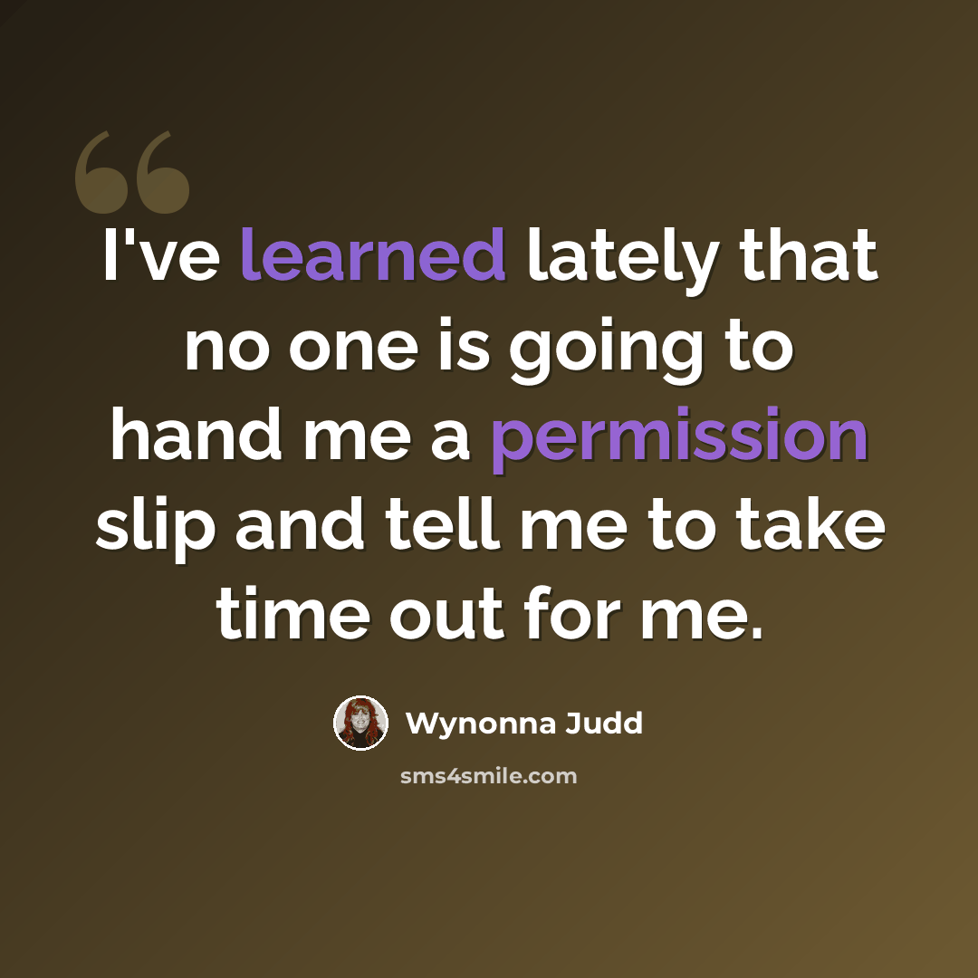 “I've learned lately that no one is going to hand me a permission slip and tell me to take time out for me.” quote by Wynonna Judd