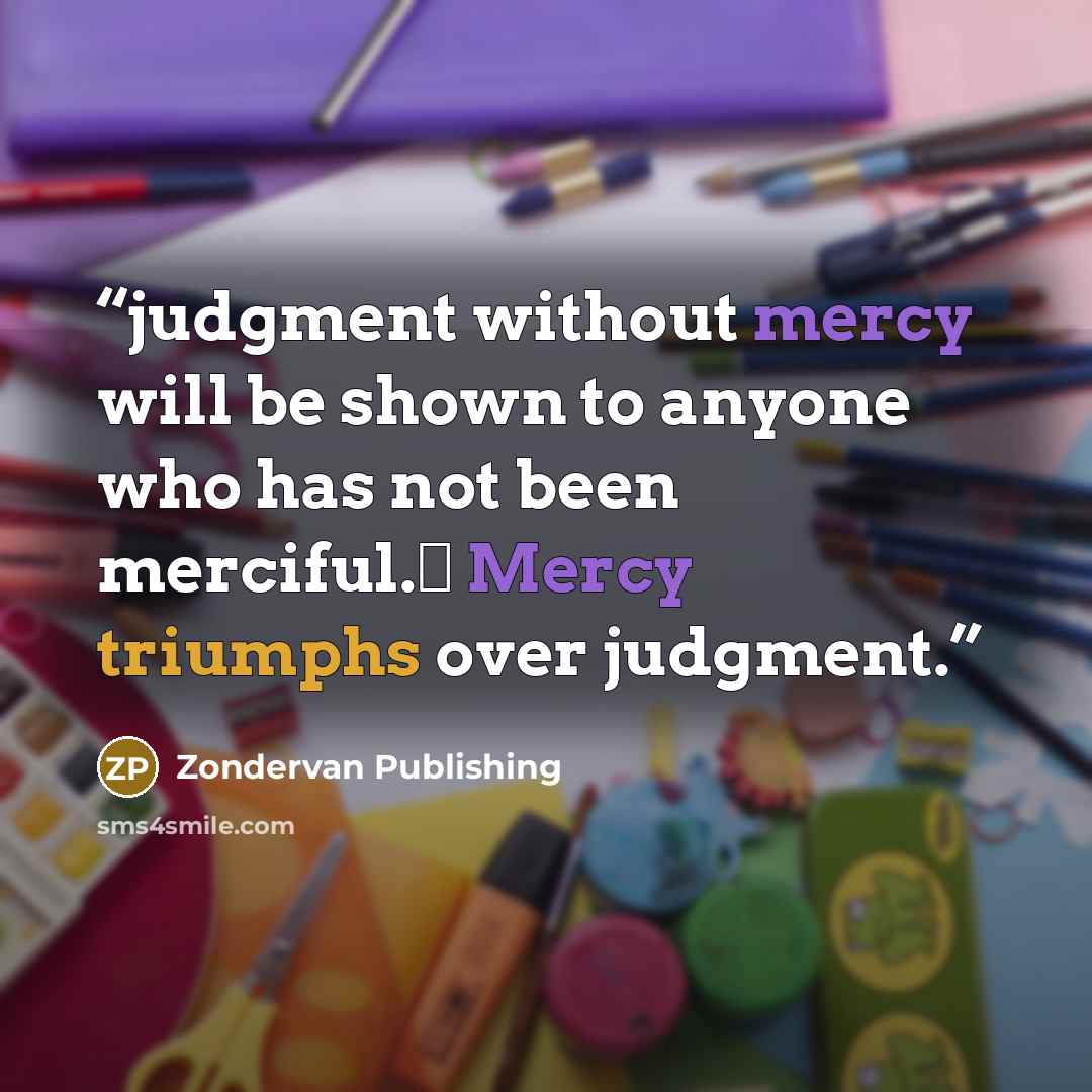 “judgment without mercy will be shown to anyone who has not been merciful.† Mercy triumphs over judgment.” quote by Zondervan Publishing