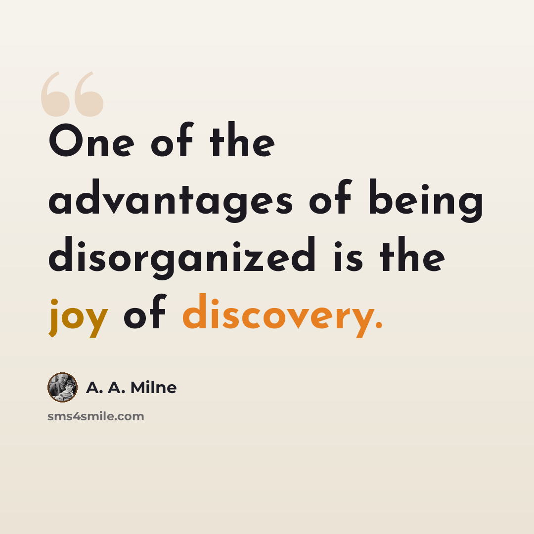 “One of the advantages of being disorganized is the joy of discovery.” quote by A. A. Milne