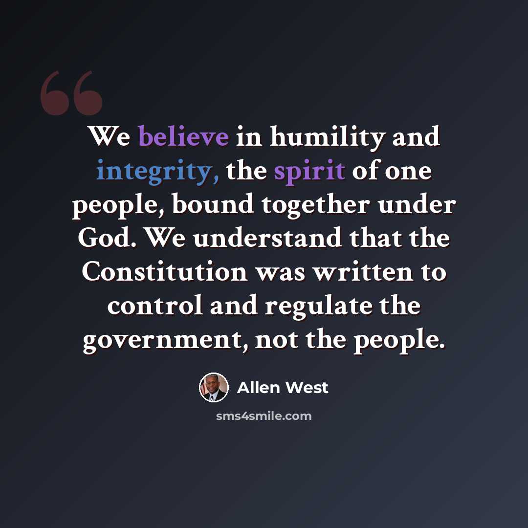 “We believe in humility and integrity, the spirit of one people, bound together under God. We understand that the Constitution was written to control and regulate the government, not the people.” quote by Allen West
