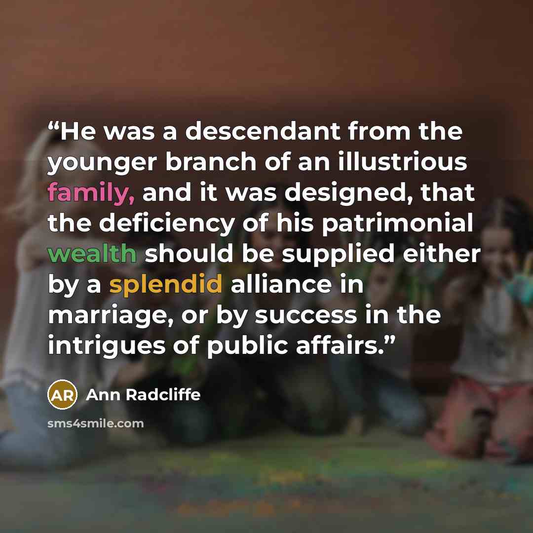 “He was a descendant from the younger branch of an illustrious family, and it was designed, that the deficiency of his patrimonial wealth should be supplied either by a splendid alliance in marriage, or by success in the intrigues of public affairs.” quote by Ann Radcliffe