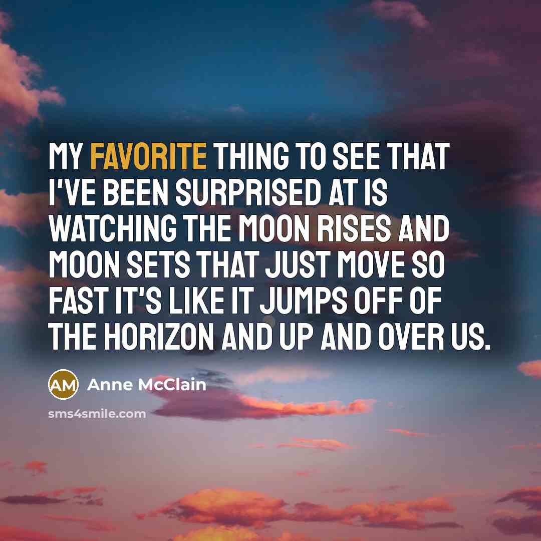 “My favorite thing to see that I've been surprised at is watching the moon rises and moon sets that just move so fast it's like it jumps off of the horizon and up and over us.” quote by Anne McClain