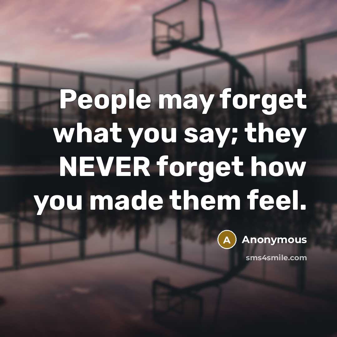 “People may forget what you say; they NEVER forget how you made them feel.” quote by Anonymous