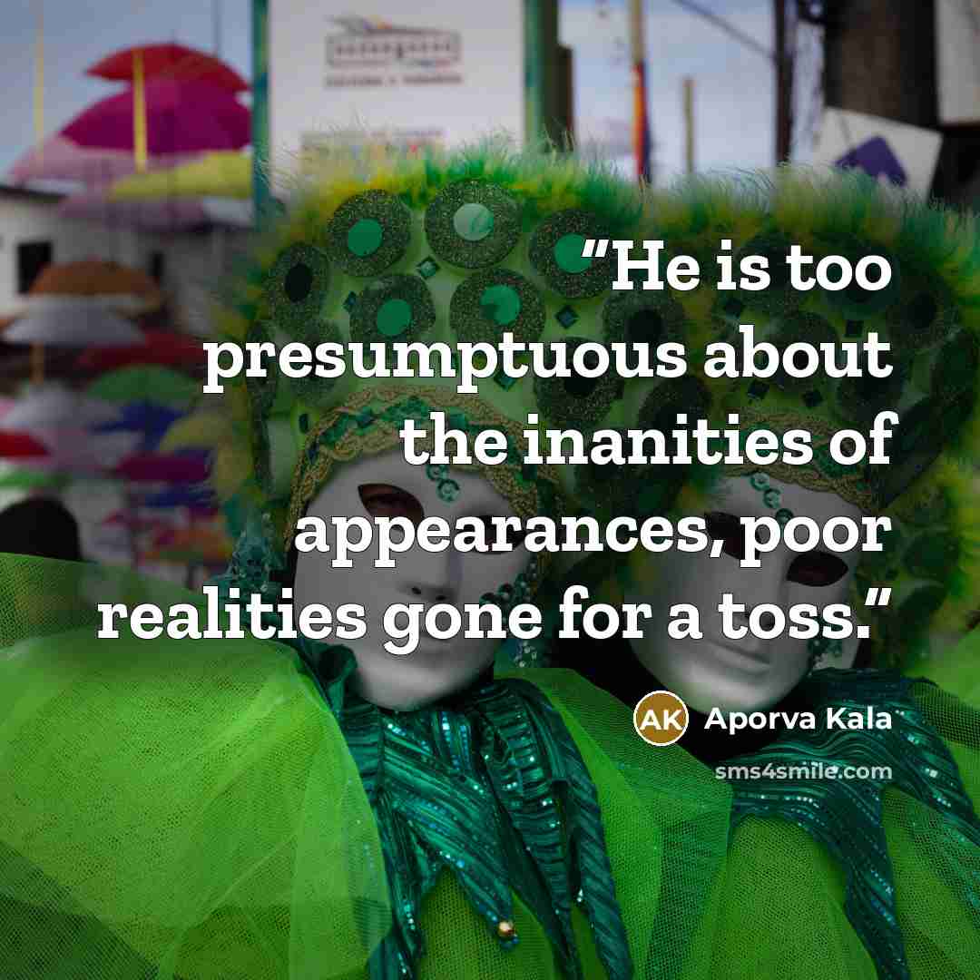 “He is too presumptuous about the inanities of appearances, poor realities gone for a toss.” quote by Aporva Kala