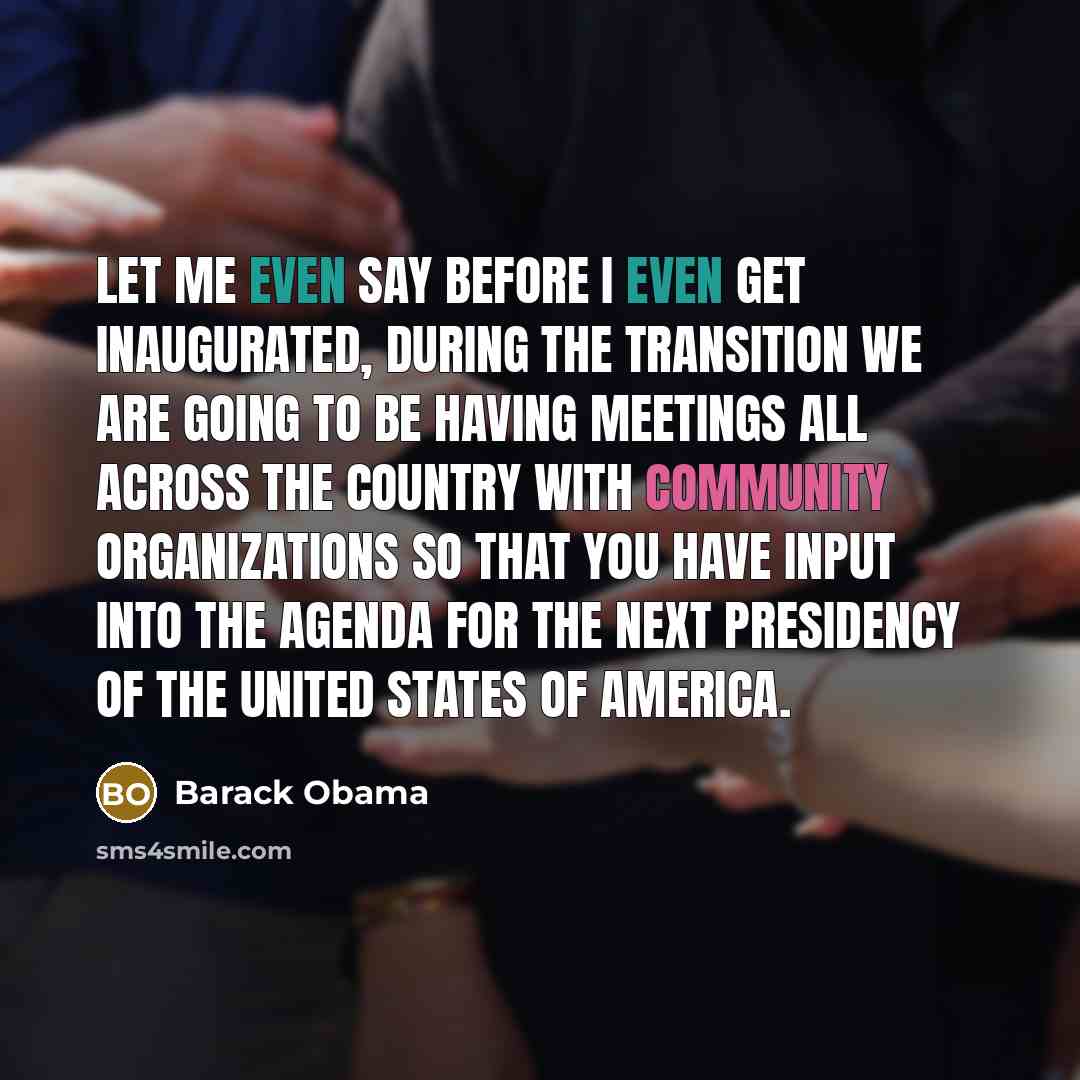 “Let me even say before I even get inaugurated, during the transition we are going to be having meetings all across the country with community organizations so that you have input into the agenda for the next presidency of the United States of America.” quote by Barack Obama