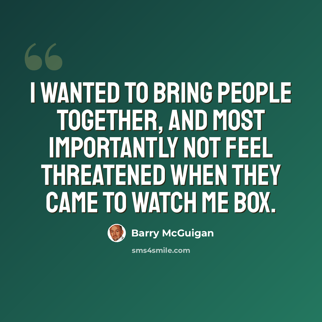 “I wanted to bring people together, and most importantly not feel threatened when they came to watch me box.” quote by Barry McGuigan