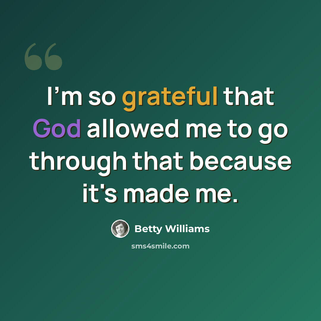 “I'm so grateful that God allowed me to go through that because it's made me.” quote by Betty Williams