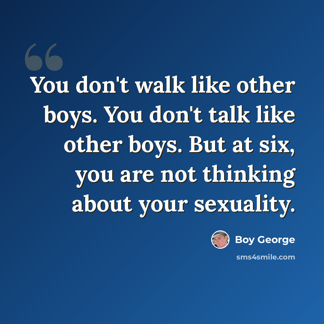 “You don't walk like other boys. You don't talk like other boys. But at six, you are not thinking about your sexuality.” quote by Boy George