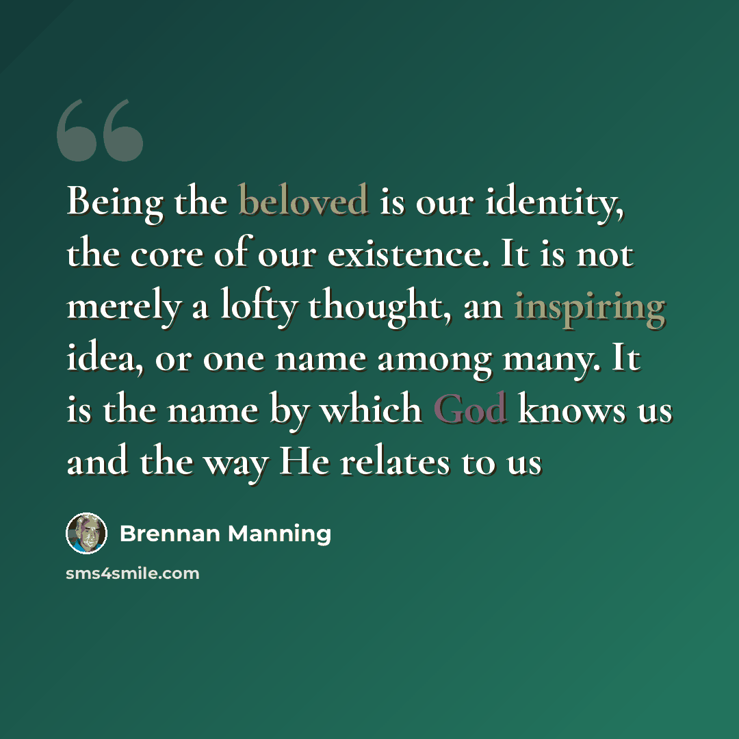 “Being the beloved is our identity, the core of our existence. It is not merely a lofty thought, an inspiring idea, or one name among many. It is the name by which God knows us and the way He relates to us” quote by Brennan Manning