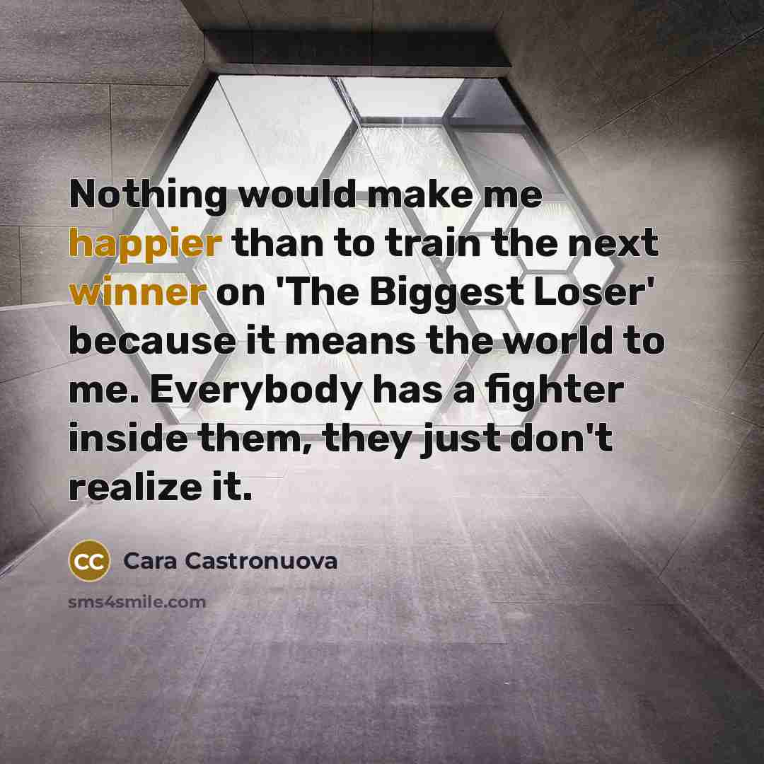 “Nothing would make me happier than to train the next winner on 'The Biggest Loser' because it means the world to me. Everybody has a fighter inside them, they just don't realize it.” quote by Cara Castronuova
