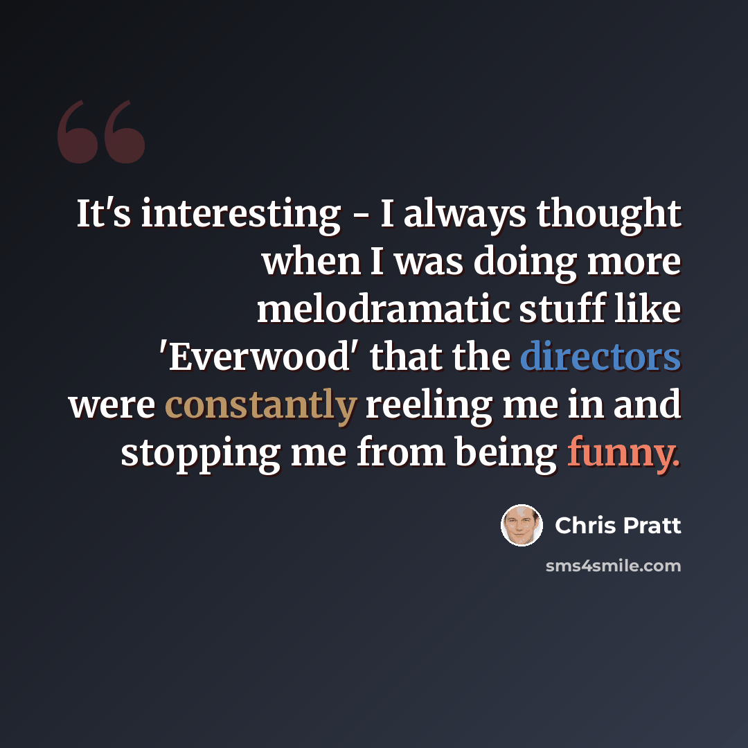 “It's interesting - I always thought when I was doing more melodramatic stuff like 'Everwood' that the directors were constantly reeling me in and stopping me from being funny.” quote by Chris Pratt
