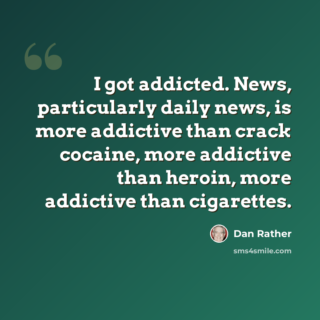 “I got addicted. News, particularly daily news, is more addictive than crack cocaine, more addictive than heroin, more addictive than cigarettes.” quote by Dan Rather