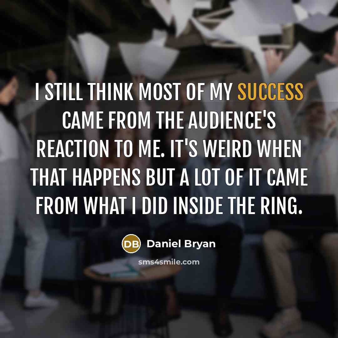 “I still think most of my success came from the audience's reaction to me. It's weird when that happens but a lot of it came from what I did inside the ring.” quote by Daniel Bryan