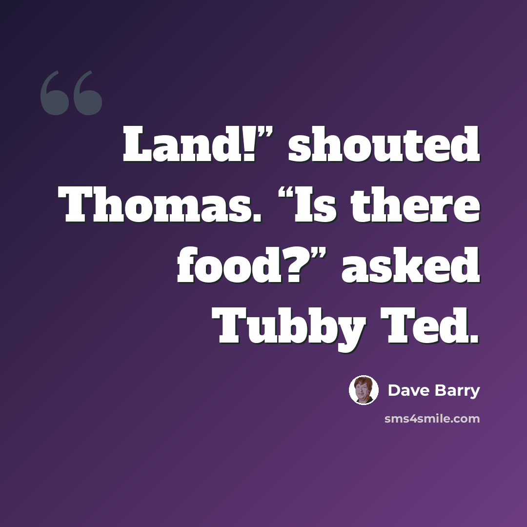 “Land!” shouted Thomas. “Is there food?” asked Tubby Ted.” quote by Dave Barry