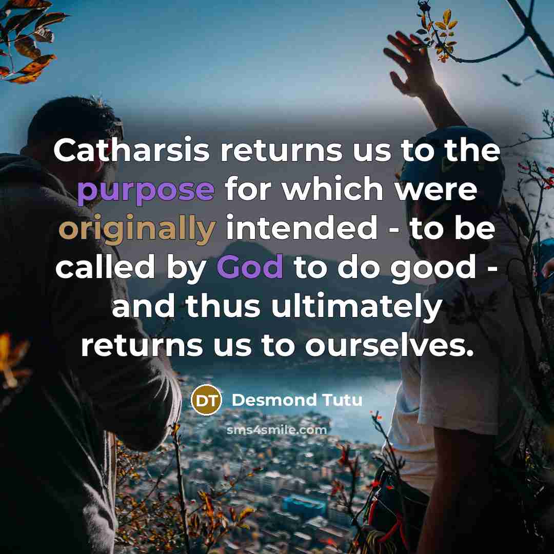 “Catharsis returns us to the purpose for which were originally intended - to be called by God to do good - and thus ultimately returns us to ourselves.” quote by Desmond Tutu