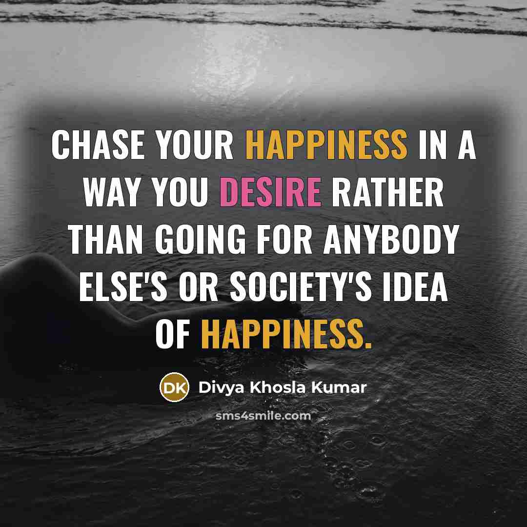 “Chase your happiness in a way you desire rather than going for anybody else's or society's idea of happiness.” quote by Divya Khosla Kumar