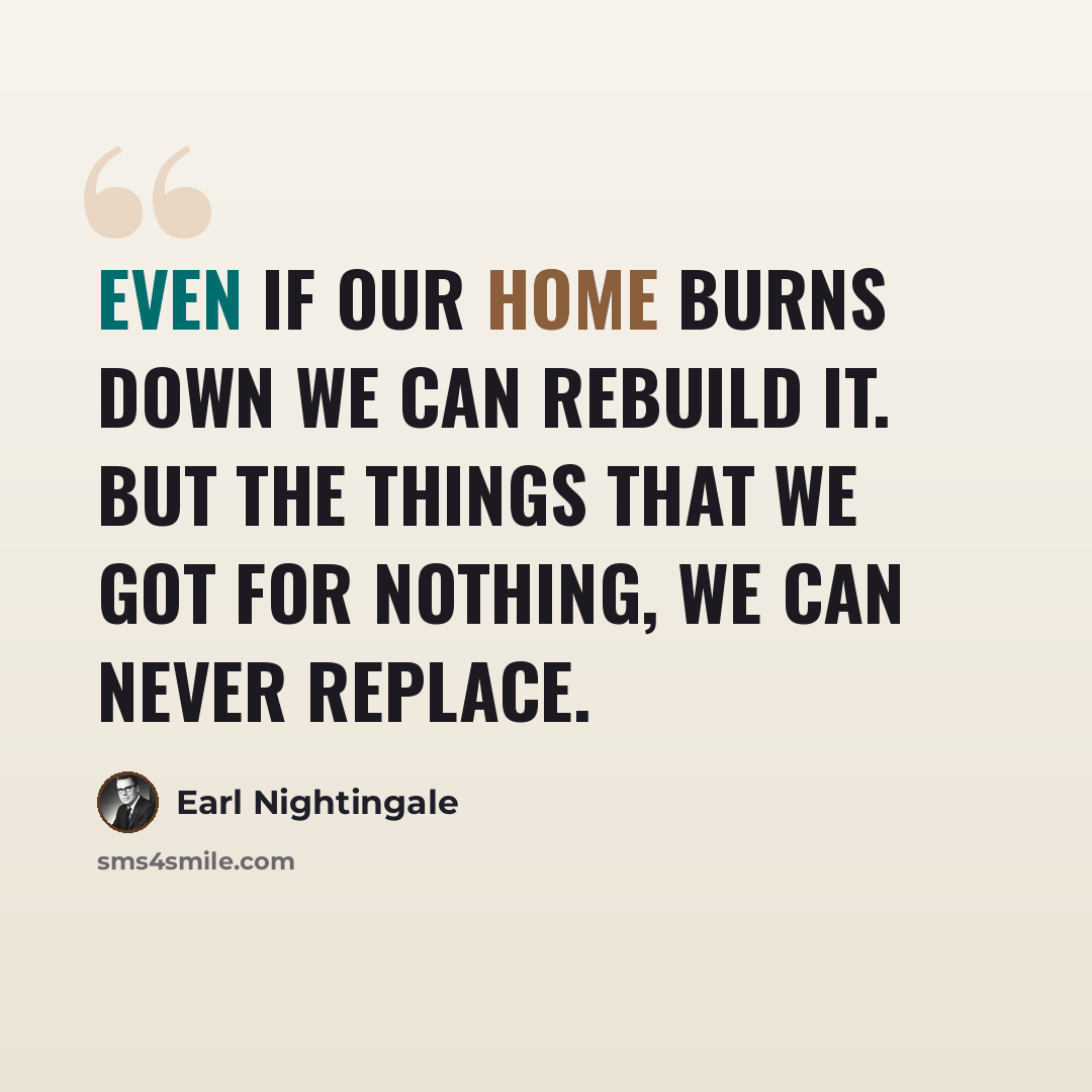 “Even if our home burns down we can rebuild it. But the things that we got for nothing, we can never replace.” quote by Earl Nightingale