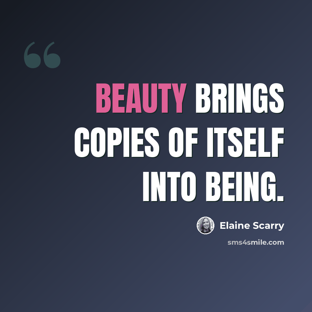 “Beauty brings copies of itself into being.” quote by Elaine Scarry