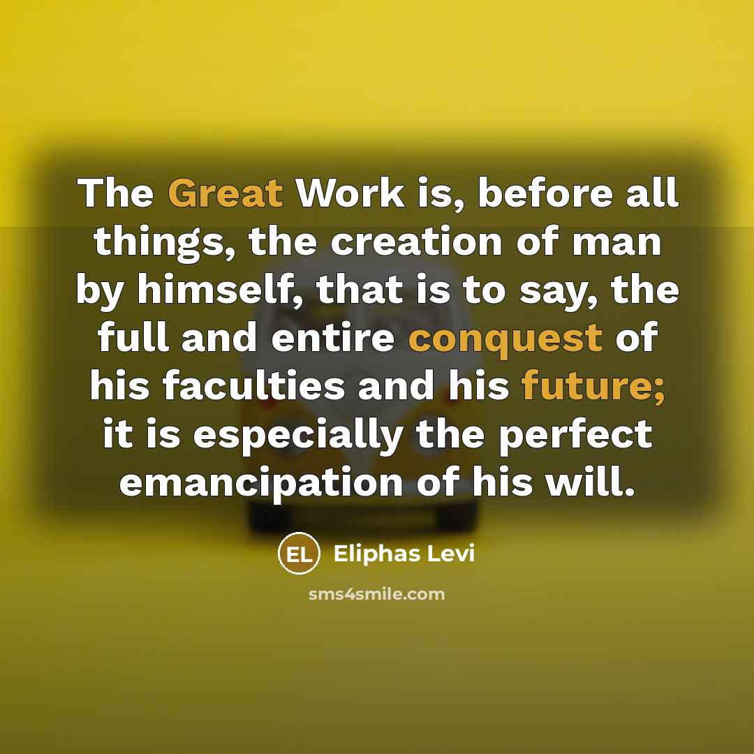 “The Great Work is, before all things, the creation of man by himself, that is to say, the full and entire conquest of his faculties and his future; it is especially the perfect emancipation of his will.” quote by Eliphas Levi