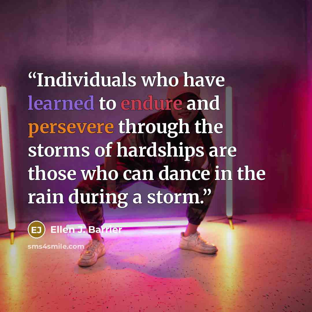 “Individuals who have learned to endure and persevere through the storms of hardships are those who can dance in the rain during a storm.” quote by Ellen J. Barrier
