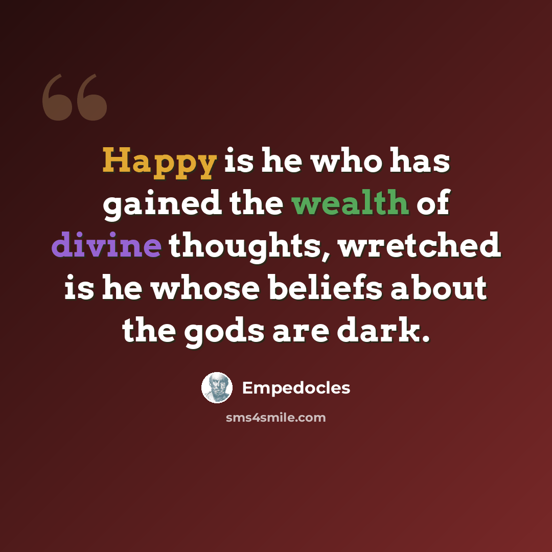 “Happy is he who has gained the wealth of divine thoughts, wretched is he whose beliefs about the gods are dark.” quote by Empedocles