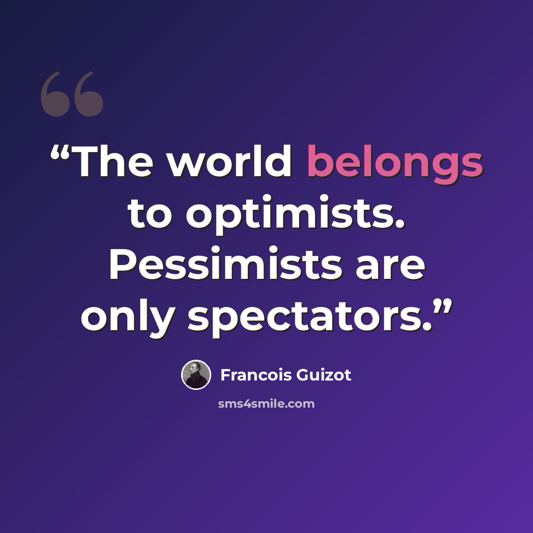 “The world belongs to optimists. Pessimists are only spectators.” quote by Francois Guizot