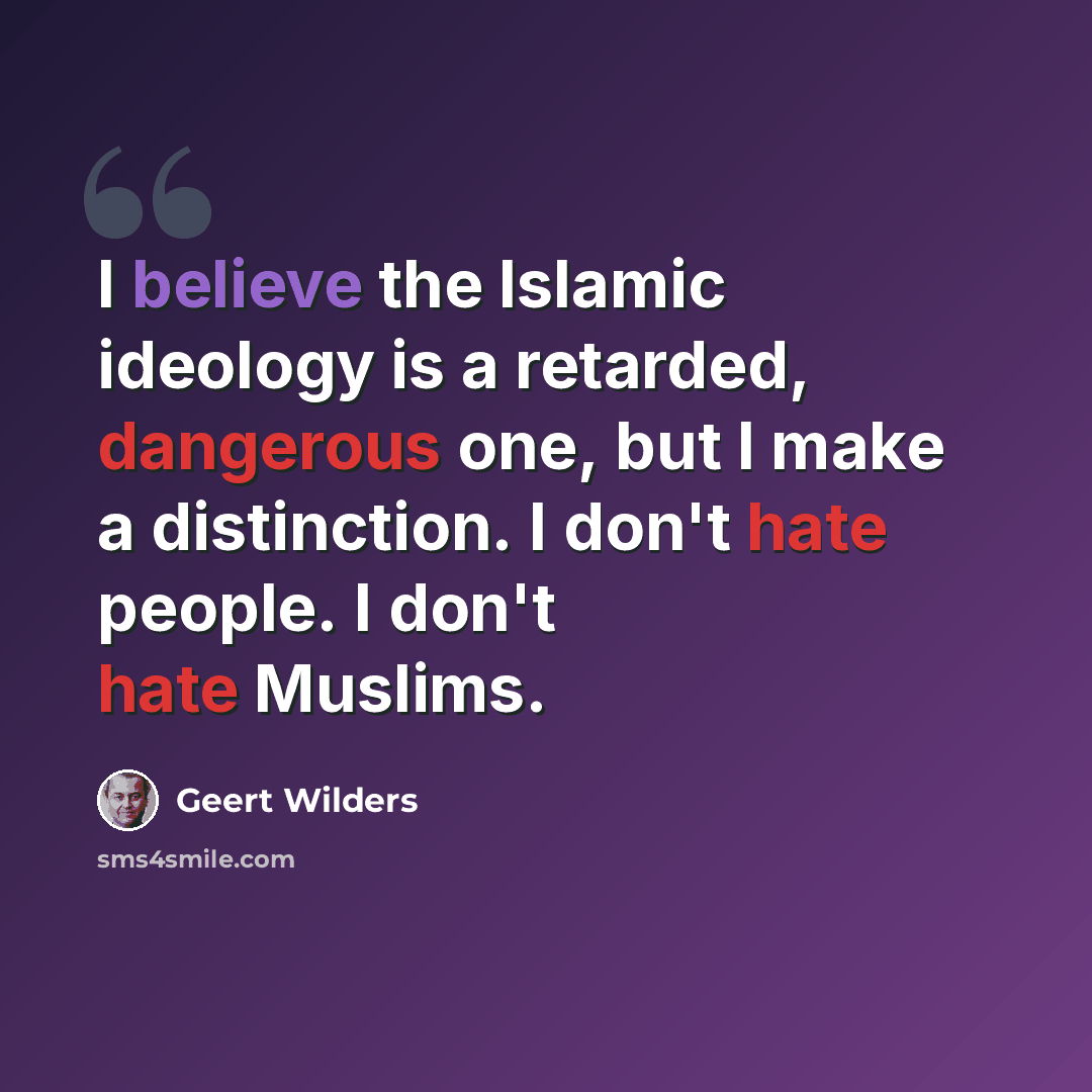 “I believe the Islamic ideology is a retarded, dangerous one, but I make a distinction. I don't hate people. I don't hate Muslims.” quote by Geert Wilders