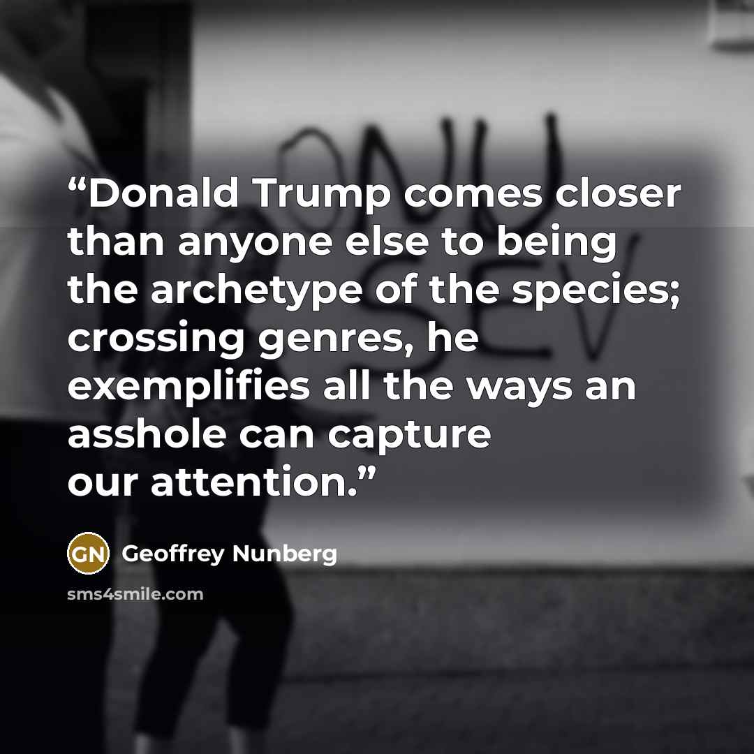 “Donald Trump comes closer than anyone else to being the archetype of the species; crossing genres, he exemplifies all the ways an asshole can capture our attention.” quote by Geoffrey Nunberg