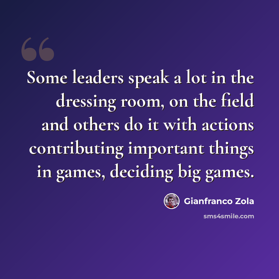 “Some leaders speak a lot in the dressing room, on the field and others do it with actions contributing important things in games, deciding big games.” quote by Gianfranco Zola