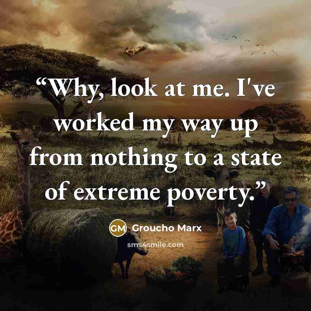 “Why, look at me. I've worked my way up from nothing to a state of extreme poverty.” quote by Groucho Marx