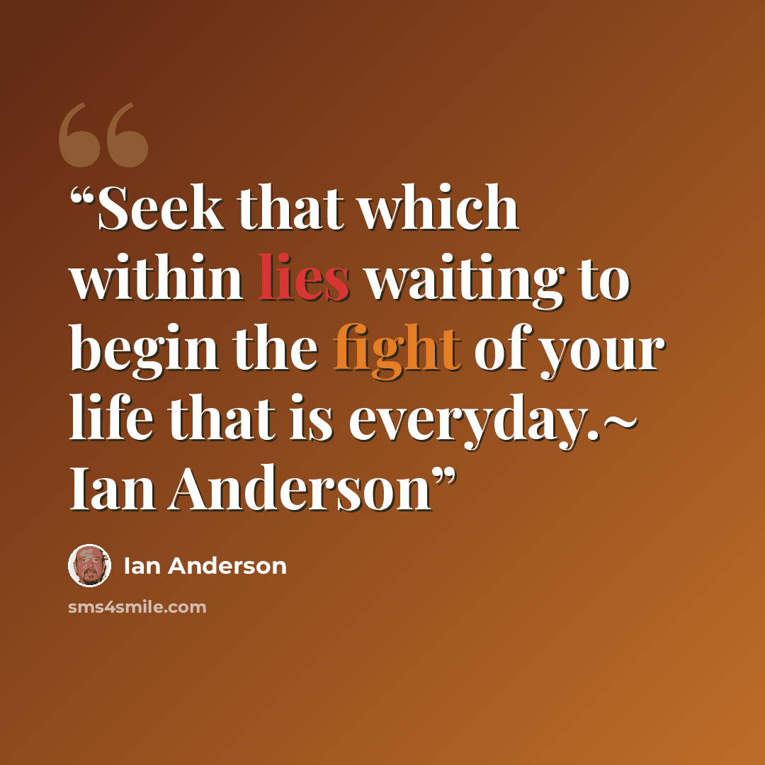 “Seek that which within lies waiting to begin the fight of your life that is everyday.~ Ian Anderson” quote by Ian Anderson