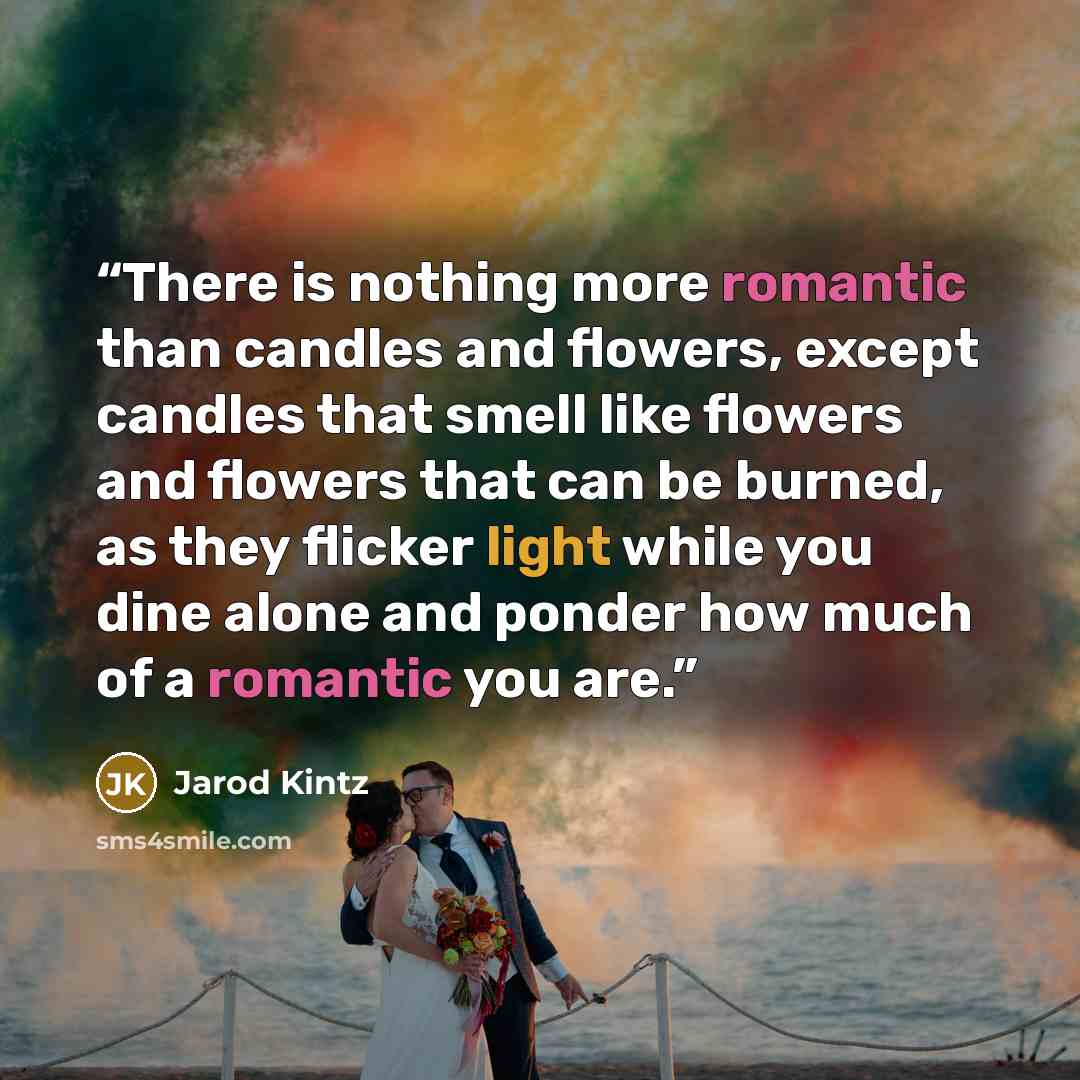 “There is nothing more romantic than candles and flowers, except candles that smell like flowers and flowers that can be burned, as they flicker light while you dine alone and ponder how much of a romantic you are.” quote by Jarod Kintz