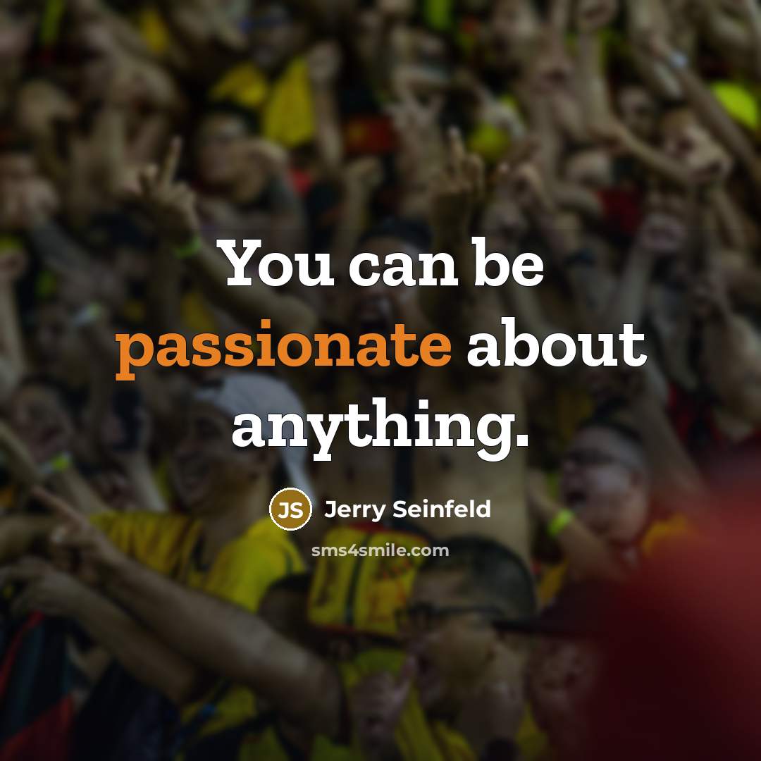 “You can be passionate about anything.” quote by Jerry Seinfeld