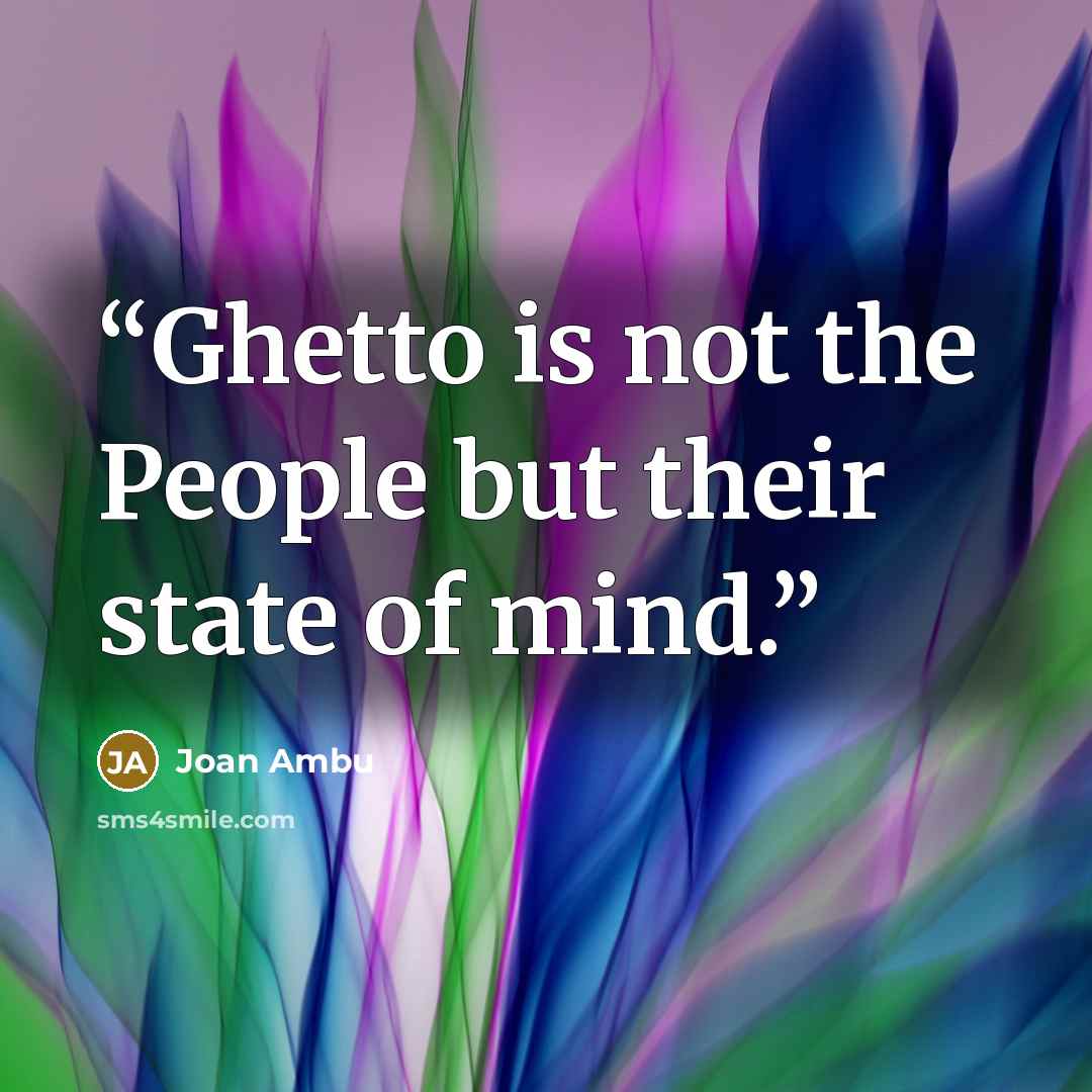 “Ghetto is not the People but their state of mind.” quote by Joan Ambu