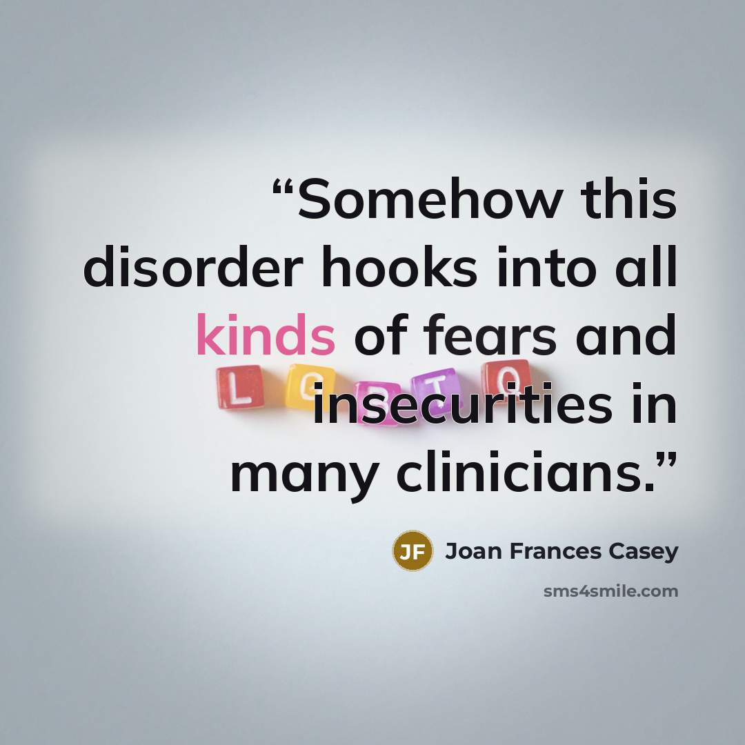 “Somehow this disorder hooks into all kinds of fears and insecurities in many clinicians.” quote by Joan Frances Casey