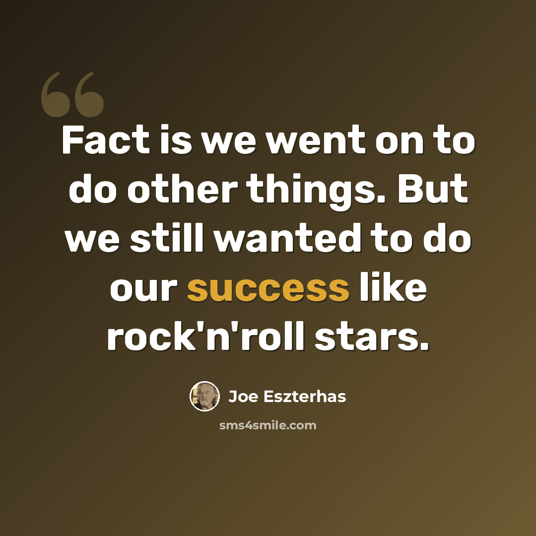 “Fact is we went on to do other things. But we still wanted to do our success like rock'n'roll stars.” quote by Joe Eszterhas