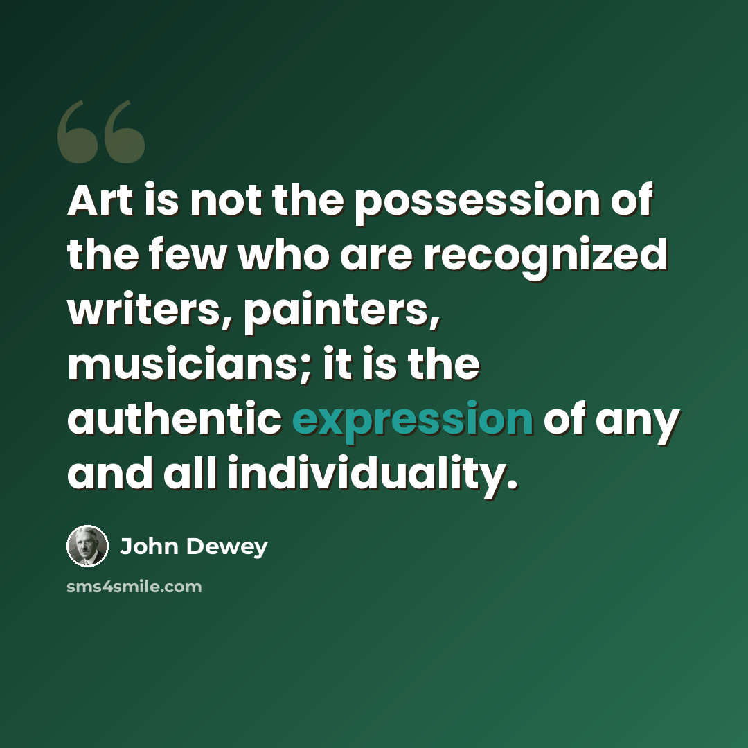“Art is not the possession of the few who are recognized writers, painters, musicians; it is the authentic expression of any and all individuality.” quote by John Dewey