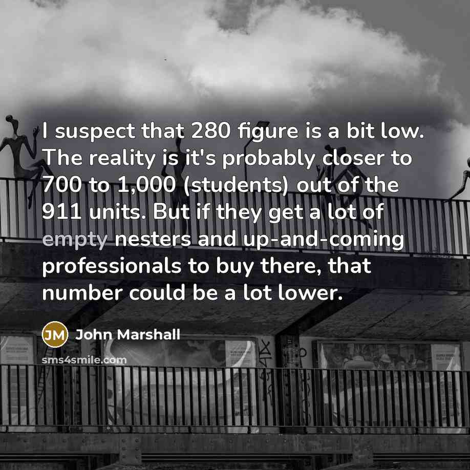 “I suspect that 280 figure is a bit low. The reality is it's probably closer to 700 to 1,000 (students) out of the 911 units. But if they get a lot of empty nesters and up-and-coming professionals to buy there, that number could be a lot lower.” quote by John Marshall