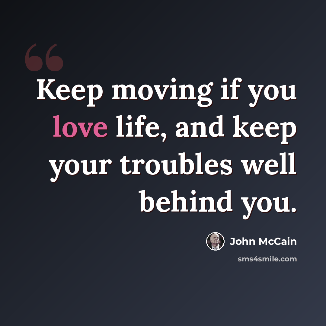 “Keep moving if you love life, and keep your troubles well behind you.” quote by John McCain